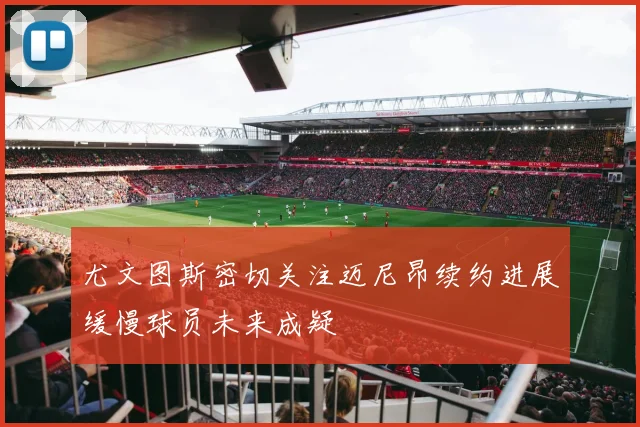 尤文图斯密切关注迈尼昂续约进展缓慢球员未来成疑