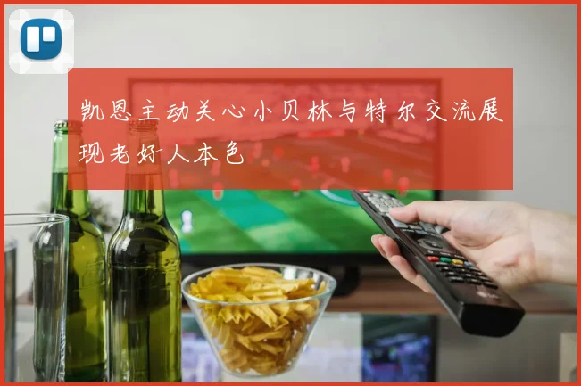 凯恩主动关心小贝林与特尔交流展现老好人本色