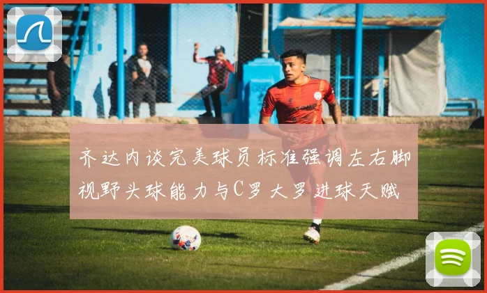齐达内谈完美球员标准强调左右脚视野头球能力与C罗大罗进球天赋