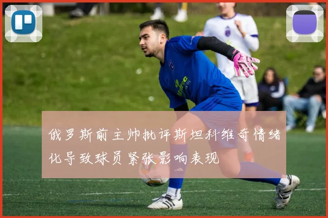 俄罗斯前主帅批评斯坦科维奇情绪化导致球员紧张影响表现