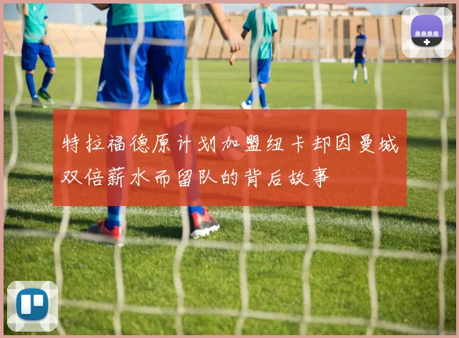 特拉福德原计划加盟纽卡却因曼城双倍薪水而留队的背后故事