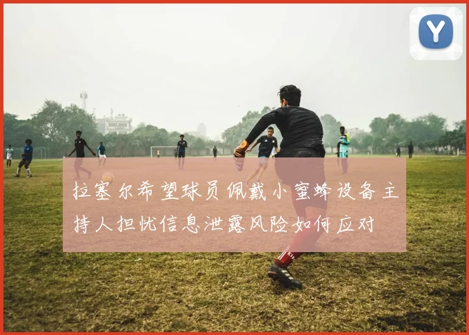 拉塞尔希望球员佩戴小蜜蜂设备主持人担忧信息泄露风险如何应对