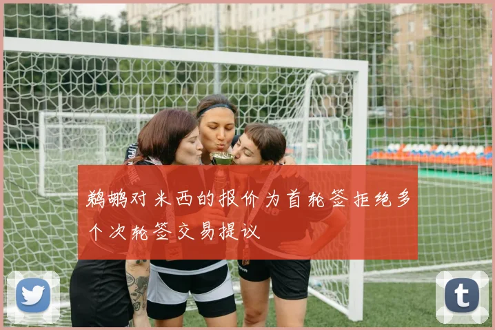 鹈鹕对米西的报价为首轮签拒绝多个次轮签交易提议