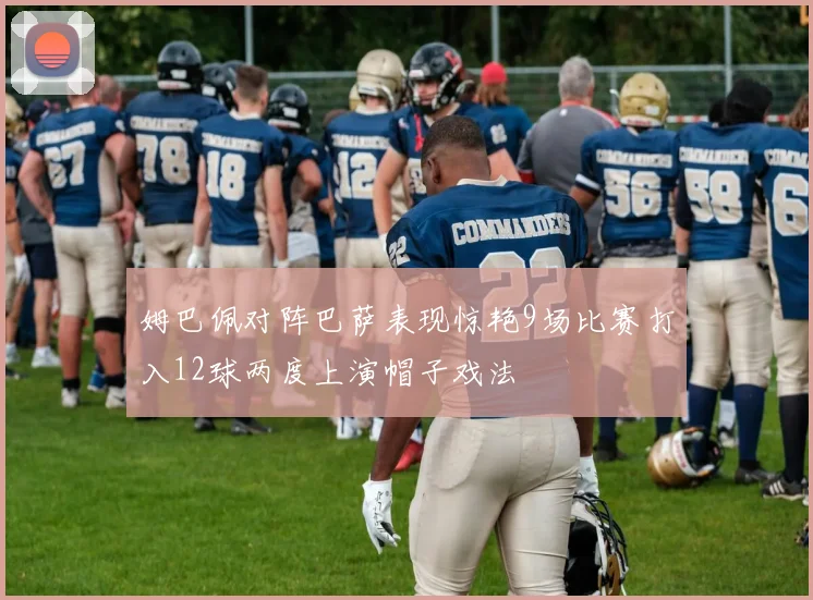姆巴佩对阵巴萨表现惊艳9场比赛打入12球两度上演帽子戏法