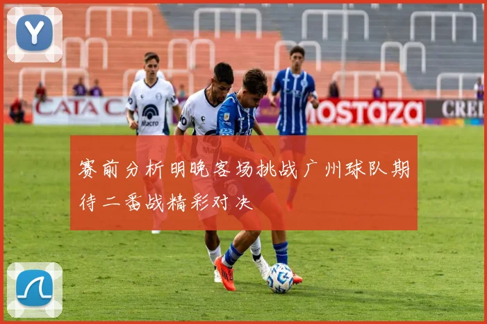 赛前分析明晚客场挑战广州球队期待二番战精彩对决