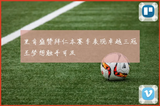里肯盛赞拜仁本赛季表现卓越三冠王梦想触手可及