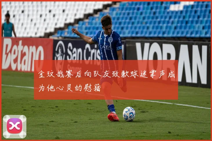 金玟哉赛后向队友致歉球迷掌声成为他心灵的慰藉