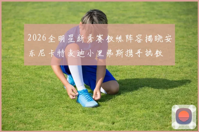 2026全明星新秀赛教练阵容揭晓安东尼卡特麦迪小里弗斯携手执教