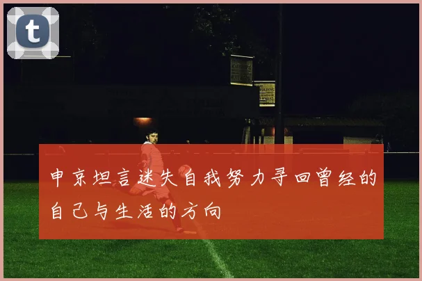 申京坦言迷失自我努力寻回曾经的自己与生活的方向