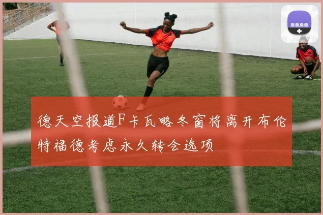 德天空报道F卡瓦略冬窗将离开布伦特福德考虑永久转会选项