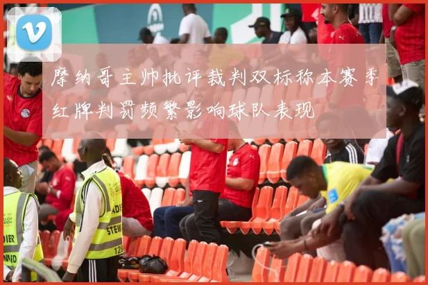 摩纳哥主帅批评裁判双标称本赛季红牌判罚频繁影响球队表现