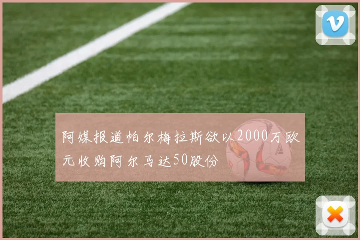 阿媒报道帕尔梅拉斯欲以2000万欧元收购阿尔马达50股份