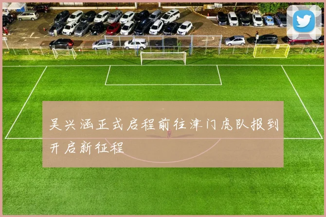 吴兴涵正式启程前往津门虎队报到开启新征程