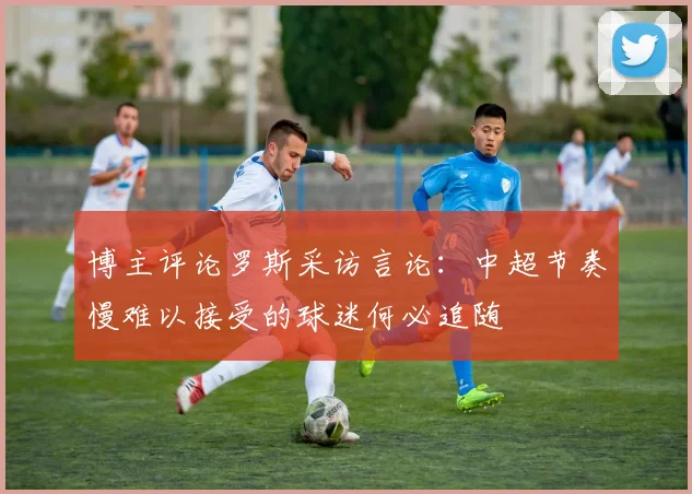 博主评论罗斯采访言论：中超节奏慢难以接受的球迷何必追随