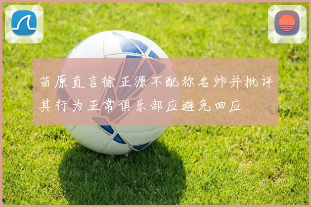 苗原直言徐正源不配称名帅并批评其行为正常俱乐部应避免回应
