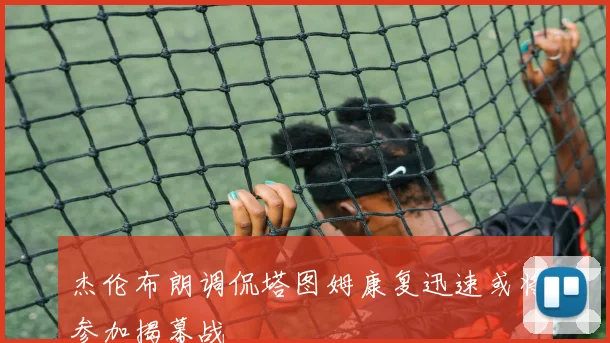 杰伦布朗调侃塔图姆康复迅速或将参加揭幕战