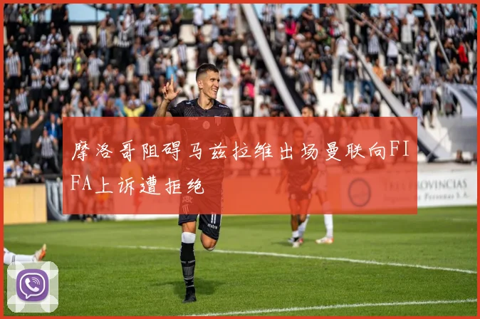 摩洛哥阻碍马兹拉维出场曼联向FIFA上诉遭拒绝