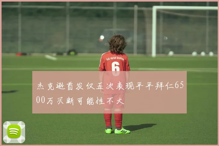杰克逊首发仅五次表现平平拜仁6500万买断可能性不大