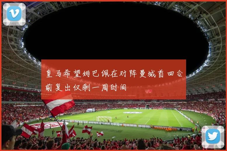 皇马希望姆巴佩在对阵曼城首回合前复出仅剩一周时间