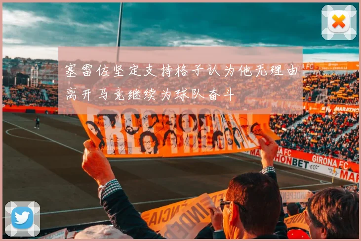 塞雷佐坚定支持格子认为他无理由离开马竞继续为球队奋斗